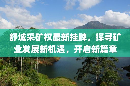 舒城采矿权最新挂牌，探寻矿业发展新机遇，开启新篇章