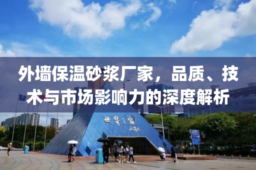 外墙保温砂浆厂家，品质、技术与市场影响力的深度解析