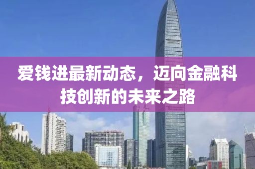 爱钱进最新动态，迈向金融科技创新的未来之路