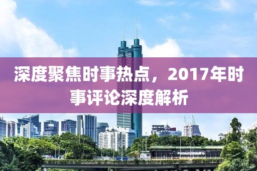 深度聚焦时事热点，2017年时事评论深度解析