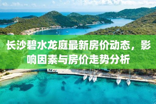 长沙碧水龙庭最新房价动态，影响因素与房价走势分析
