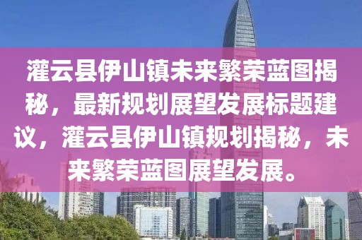 灌云县伊山镇未来繁荣蓝图揭秘，最新规划展望发展标题建议，灌云县伊山镇规划揭秘，未来繁荣蓝图展望发展。