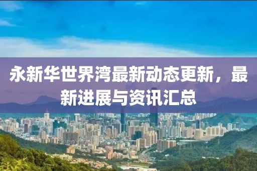 永新华世界湾最新动态更新，最新进展与资讯汇总