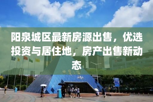 阳泉城区最新房源出售，优选投资与居住地，房产出售新动态