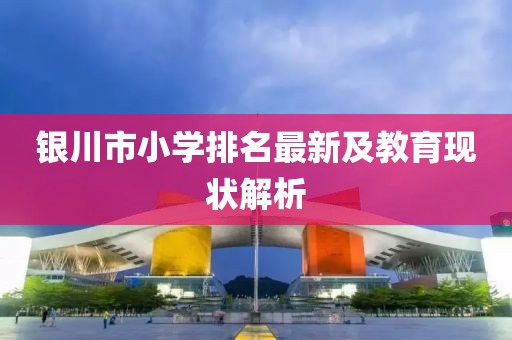 银川市小学排名最新及教育现状解析