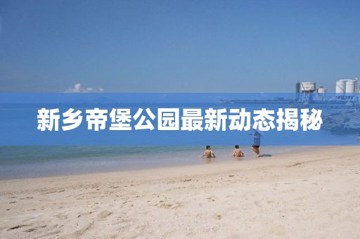 新乡帝堡公园最新动态揭秘