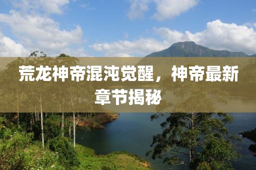 荒龙神帝混沌觉醒，神帝最新章节揭秘