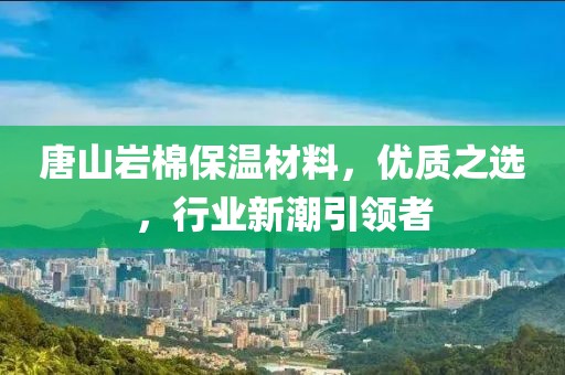唐山岩棉保温材料，优质之选，行业新潮引领者