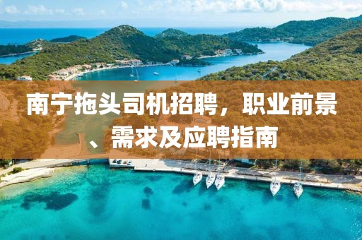 南宁拖头司机招聘，职业前景、需求及应聘指南