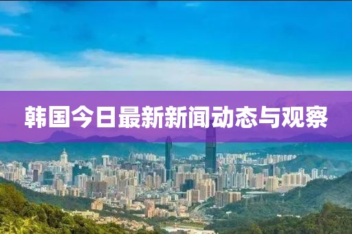 韩国今日最新新闻动态与观察