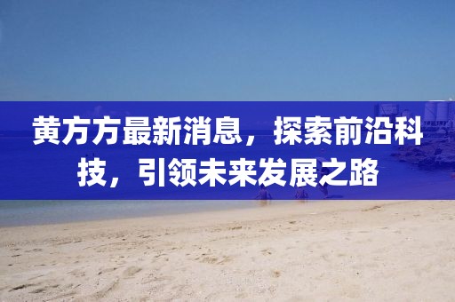 黄方方最新消息，探索前沿科技，引领未来发展之路