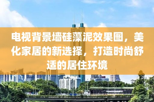 电视背景墙硅藻泥效果图，美化家居的新选择，打造时尚舒适的居住环境