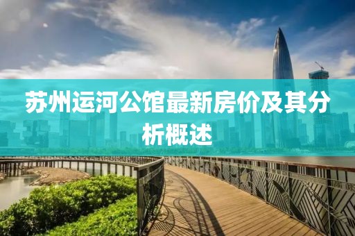 苏州运河公馆最新房价及其分析概述