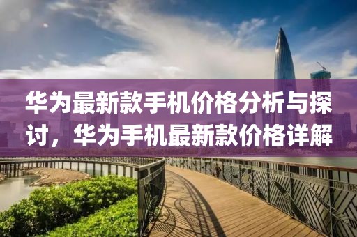 华为最新款手机价格分析与探讨，华为手机最新款价格详解