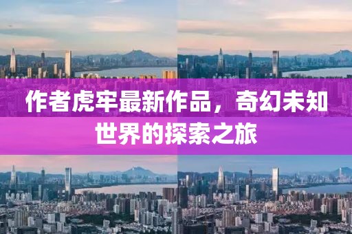 作者虎牢最新作品，奇幻未知世界的探索之旅
