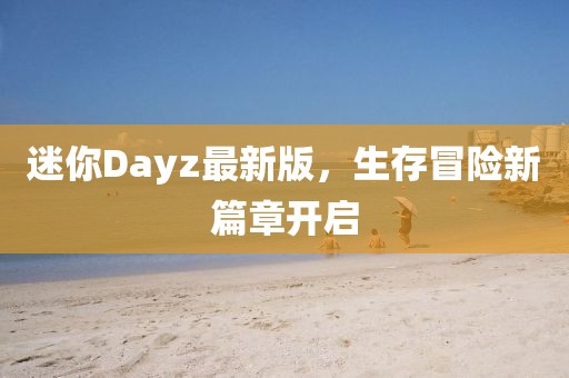 迷你Dayz最新版，生存冒险新篇章开启