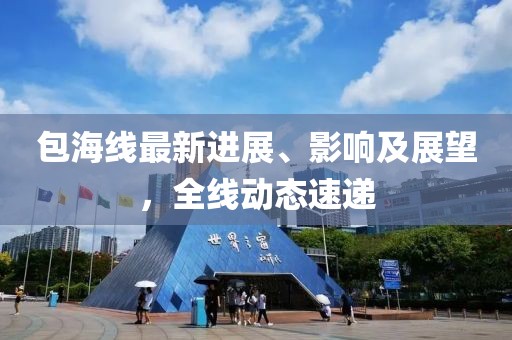包海线最新进展、影响及展望，全线动态速递