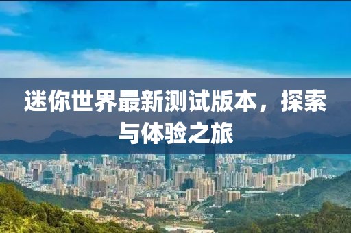 迷你世界最新测试版本，探索与体验之旅