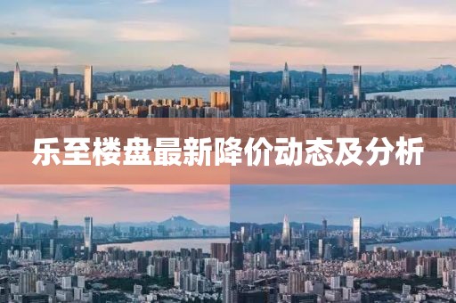 乐至楼盘最新降价动态及分析