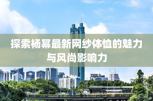 探索杨幂最新网纱体恤的魅力与风尚影响力