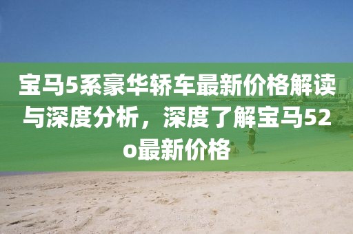 宝马5系豪华轿车最新价格解读与深度分析，深度了解宝马52o最新价格