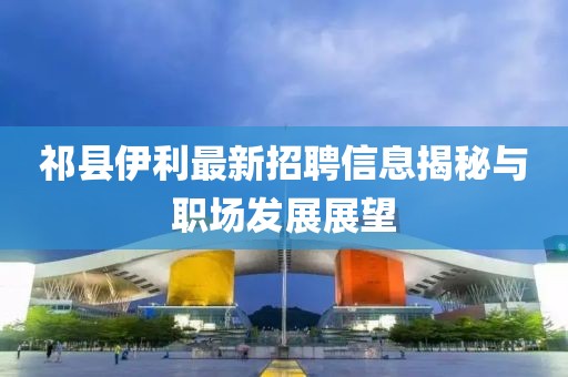 祁县伊利最新招聘信息揭秘与职场发展展望
