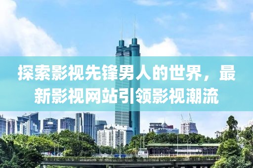 探索影视先锋男人的世界，最新影视网站引领影视潮流