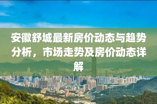 安徽舒城最新房价动态与趋势分析，市场走势及房价动态详解