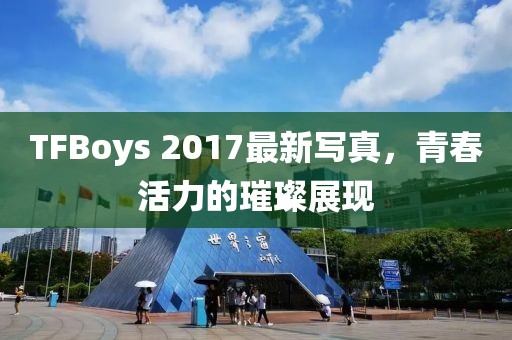 TFBoys 2017最新写真，青春活力的璀璨展现