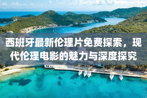 西班牙最新伦理片免费探索，现代伦理电影的魅力与深度探究