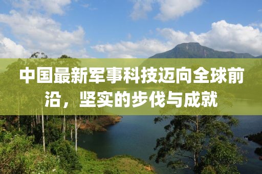 中国最新军事科技迈向全球前沿，坚实的步伐与成就