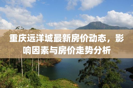 重庆远洋城最新房价动态，影响因素与房价走势分析