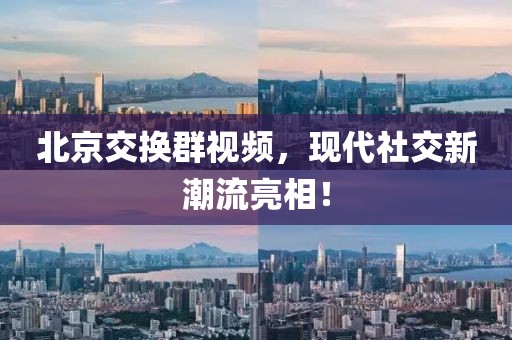 北京交换群视频，现代社交新潮流亮相！