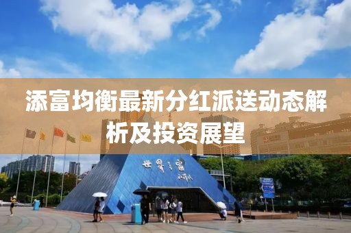 添富均衡最新分红派送动态解析及投资展望