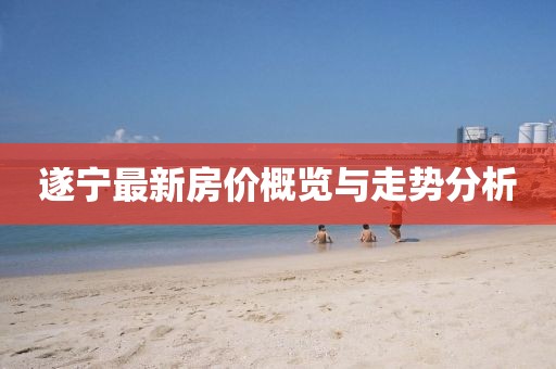 遂宁最新房价概览与走势分析