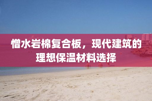 憎水岩棉复合板，现代建筑的理想保温材料选择