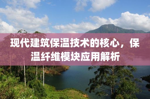 现代建筑保温技术的核心，保温纤维模块应用解析
