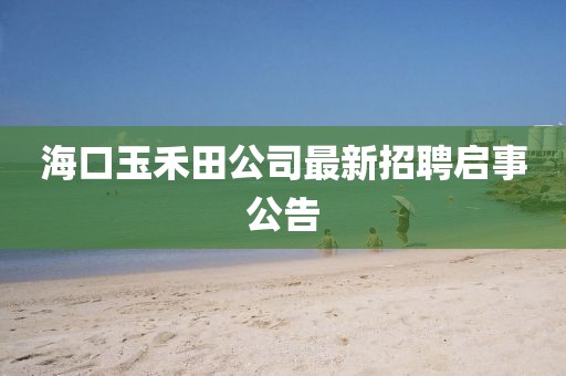 海口玉禾田公司最新招聘启事公告