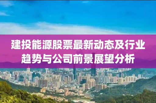 建投能源股票最新动态及行业趋势与公司前景展望分析
