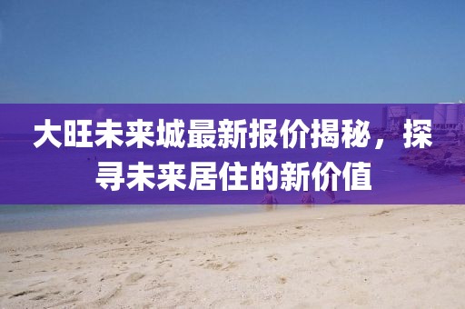 大旺未来城最新报价揭秘，探寻未来居住的新价值