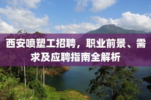 西安喷塑工招聘，职业前景、需求及应聘指南全解析