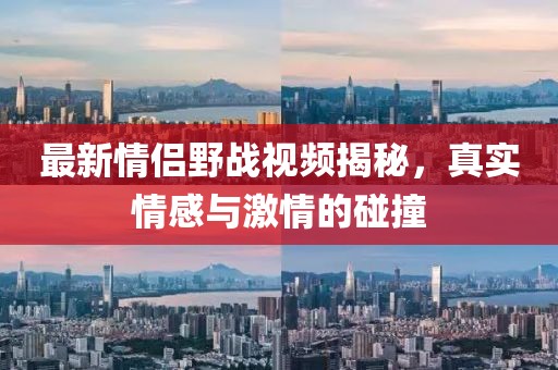 最新情侣野战视频揭秘，真实情感与激情的碰撞