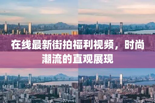 在线最新街拍福利视频，时尚潮流的直观展现