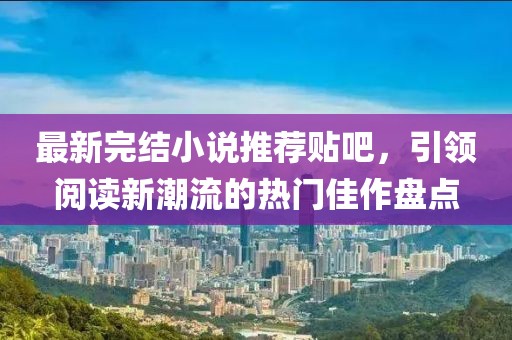 最新完结小说推荐贴吧，引领阅读新潮流的热门佳作盘点