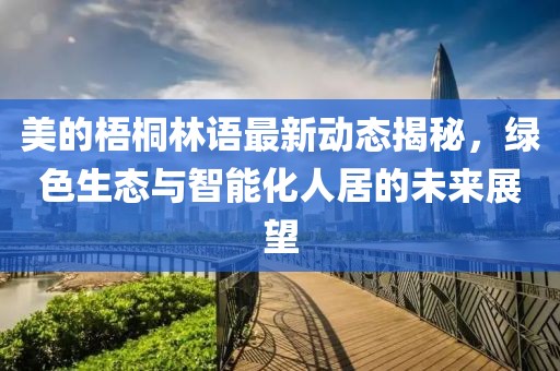 美的梧桐林语最新动态揭秘，绿色生态与智能化人居的未来展望