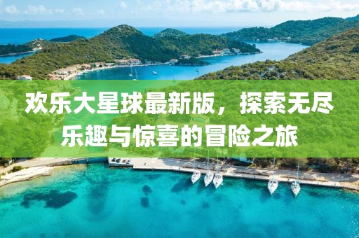 欢乐大星球最新版，探索无尽乐趣与惊喜的冒险之旅