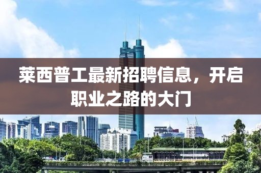 莱西普工最新招聘信息，开启职业之路的大门