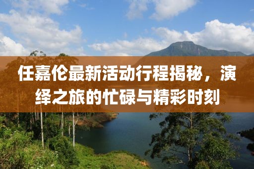 任嘉伦最新活动行程揭秘，演绎之旅的忙碌与精彩时刻