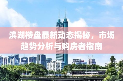 滨湖楼盘最新动态揭秘，市场趋势分析与购房者指南