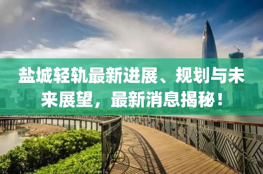 盐城轻轨最新进展、规划与未来展望，最新消息揭秘！